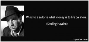 Wind to a sailor is what money is to life on shore. - Sterling Hayden