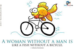 woman without a man is like a fish without a bicycle gloria steinem