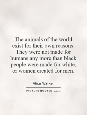 The animals of the world exist for their own reasons. They were not ...