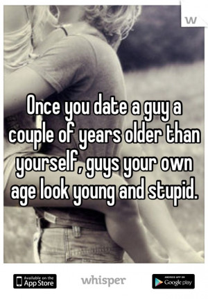 once you date a guy a couple of years older than yourself guys your ...