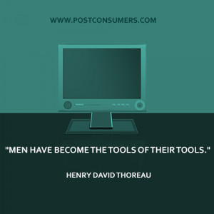 Men have become the tools of their tools.” Henry David Thoreau