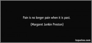 Pain is no longer pain when it is past. - Margaret Junkin Preston