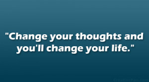 Change your thoughts and you’ll change your life.”
