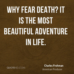 Why fear death? It is the most beautiful adventure in life.