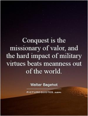 Conquest is the missionary of valor, and the hard impact of military ...