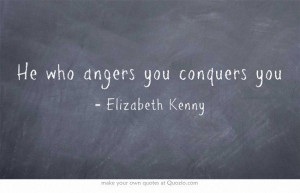 He who angers you conquers you. Elizabeth Kenny