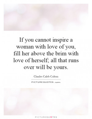 you cannot inspire a woman with love of you, fill her above the brim ...