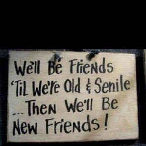 We’ll be friends til were old and senile
