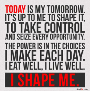 Today is my tomorrow. It’s up to me to shape it, to take control and ...