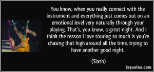 You know, when you really connect with the instrument and everything ...