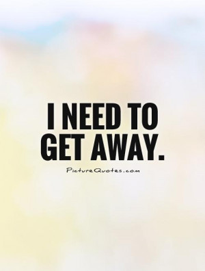 need to get away. Picture Quote #1