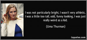 ... , odd, funny looking, I was just really weird as a kid. - Uma Thurman