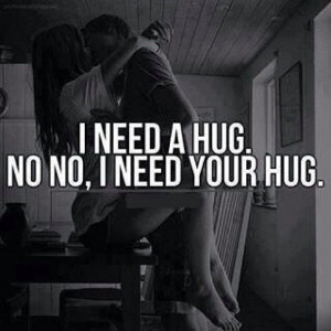 need a hug. No, I need your hug