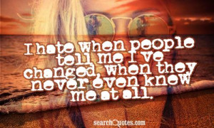 hate when people tell me I've changed, when they never even knew me ...