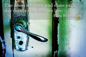 The doors we open and close each day decide the lives we live.”