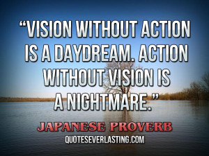 ... . Action without vision is a nightmare.” — Japanese Proverb