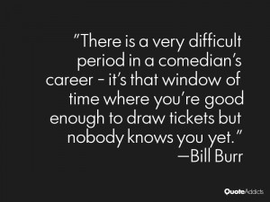 ... good enough to draw tickets but nobody knows you yet.” — Bill Burr