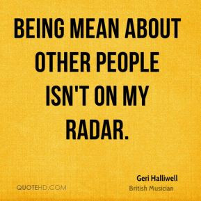 Geri Halliwell - Being mean about other people isn't on my radar.