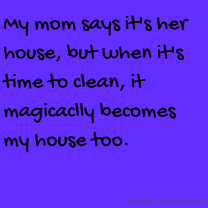 My mom says it's her house, but when it's time to clean, it magicaclly ...