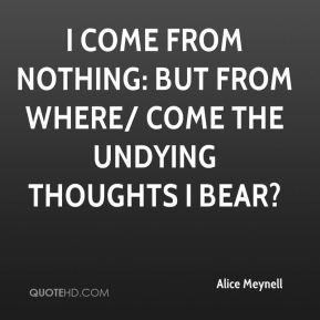 Alice Meynell - I come from nothing: but from where/ come the undying ...