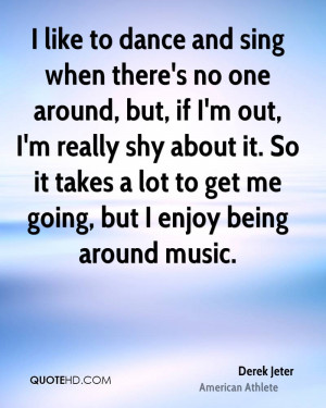 like to dance and sing when there's no one around, but, if I'm out ...
