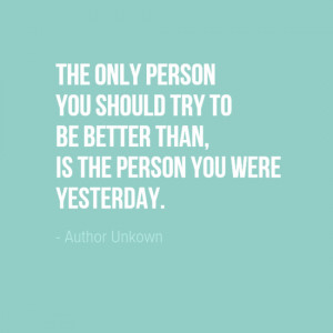 The only person you should try to be better than, is the person you ...