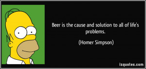 ... is the cause and solution to all of life's problems. - Homer Simpson