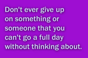 Don't ever give up on something or someone that you can't go a full ...
