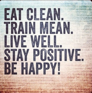 Eat clean. Train mean. Live well. Stay positive. Be happy!