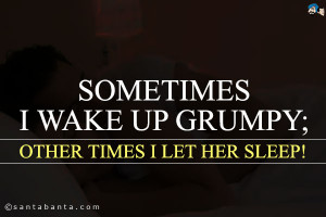 Sometimes I wake up grumpy; other times I let her sleep!