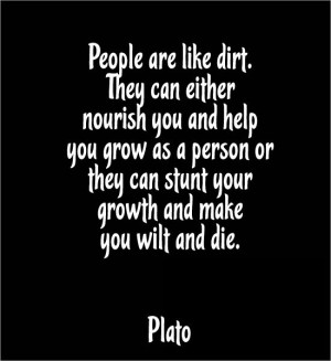 People are like dirt. They can either nourish you and help you grow as ...
