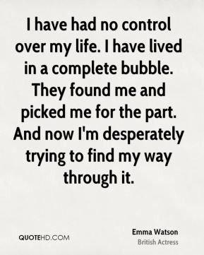 have had no control over my life. I have lived in a complete bubble ...