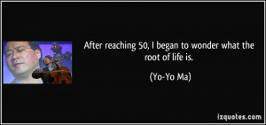 ... reaching 50, I began to wonder what the root of life is. - Yo-Yo Ma