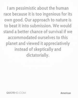 am pessimistic about the human race because it is too ingenious for ...