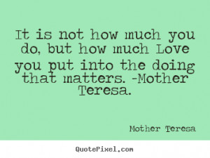 It is not how much you do, but how much Love you put into the doing ...