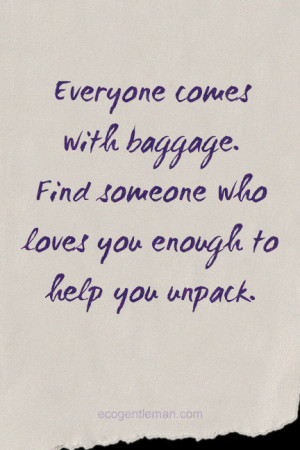 Everyone comes with baggage. Find someone who loves you enough to help ...