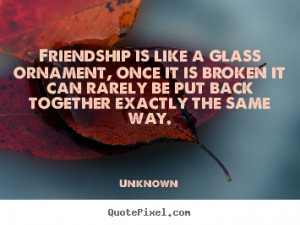 Friendship is like a glass ornament, once it is broken it can rarely ...