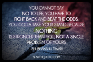 , you have to fight back and beat the odds, you gotta take your stand ...