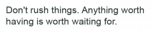 Don’t Rush Things, Anything Worth Having Is Worth Waiting For: Quote ...