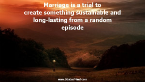 Marriage is a trial to create something sustainable and long-lasting ...