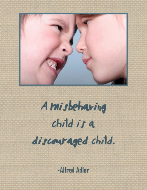 misbehaving child is a discouraged child. Alfred Adler