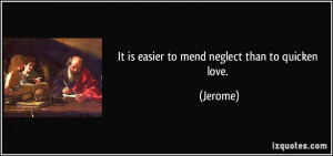 It is easier to mend neglect than to quicken love. - Jerome