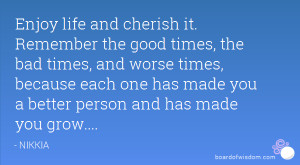 cherish it. Remember the good times, the bad times, and worse times ...