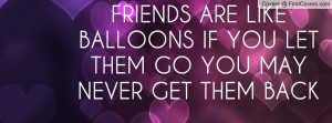 FRIENDS ARE LIKE BALLOONS IF YOU LET THEM GO YOU MAY NEVER GET THEM ...