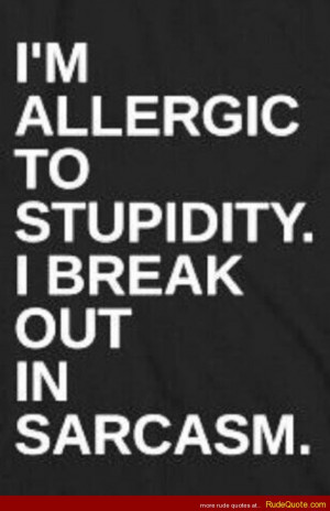 allergic to stupidity. I break out in sarcasm.