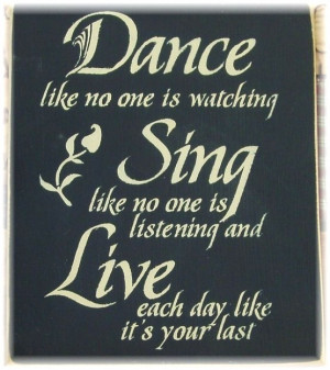 Dance like no one is watching Sing like no one is listening and Live ...
