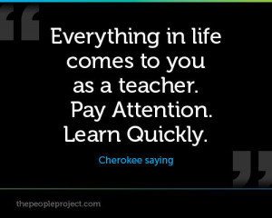 ... to you as a teacher. Pay Attention. Learn Quickly. - Cherokee saying