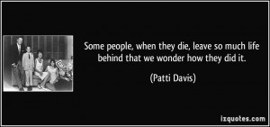 Some people, when they die, leave so much life behind that we wonder ...