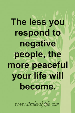 The less you respond to negative people, the more peaceful your ...