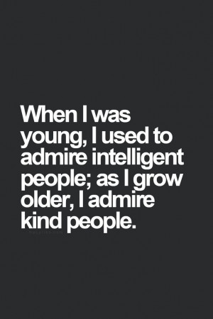 ... used to admire intelligent people as i grow older i admire kind people